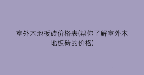 室外木地板砖价格表(帮你了解室外木地板砖的价格)