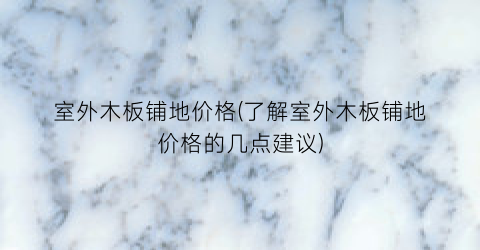 室外木板铺地价格(了解室外木板铺地价格的几点建议)