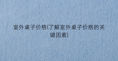 室外桌子价格(了解室外桌子价格的关键因素)