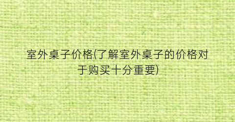 室外桌子价格(了解室外桌子的价格对于购买十分重要)