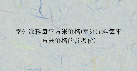 室外涂料每平方米价格(室外涂料每平方米价格的参考价)