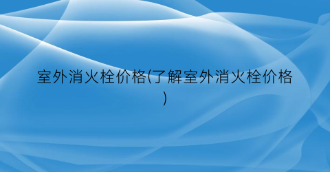 “室外消火栓价格(了解室外消火栓价格)
