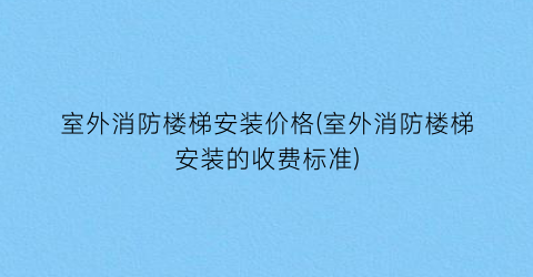 室外消防楼梯安装价格(室外消防楼梯安装的收费标准)