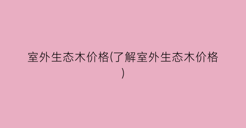 室外生态木价格(了解室外生态木价格)