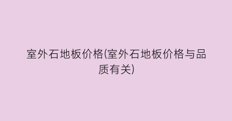 室外石地板价格(室外石地板价格与品质有关)