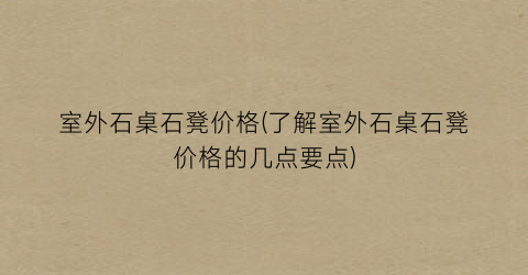 室外石桌石凳价格(了解室外石桌石凳价格的几点要点)