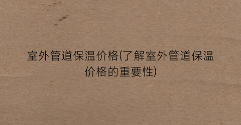 室外管道保温价格(了解室外管道保温价格的重要性)
