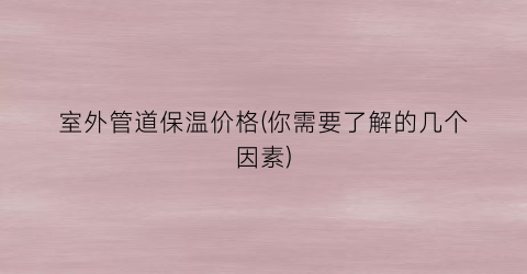 室外管道保温价格(你需要了解的几个因素)