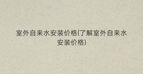 室外自来水安装价格(了解室外自来水安装价格)