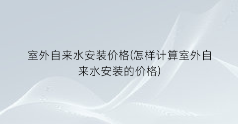 室外自来水安装价格(怎样计算室外自来水安装的价格)