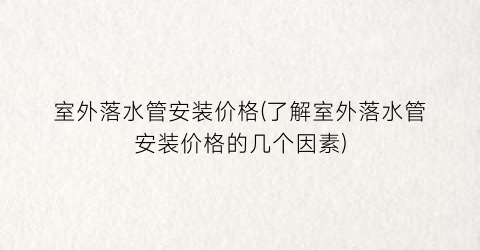 室外落水管安装价格(了解室外落水管安装价格的几个因素)