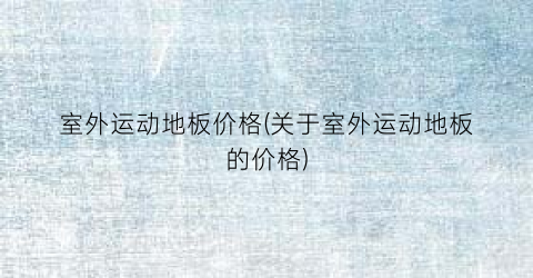 室外运动地板价格(关于室外运动地板的价格)