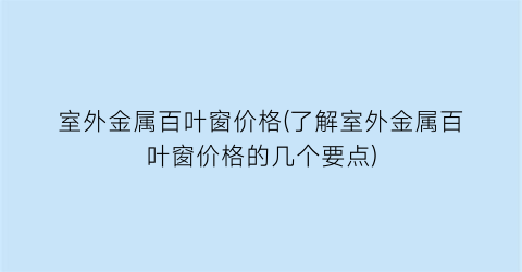 室外金属百叶窗价格(了解室外金属百叶窗价格的几个要点)