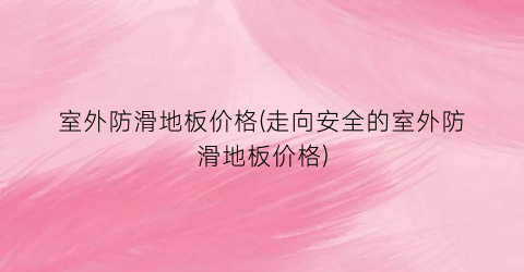室外防滑地板价格(走向安全的室外防滑地板价格)