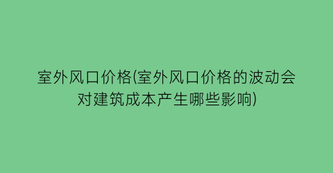 室外风口价格(室外风口价格的波动会对建筑成本产生哪些影响)