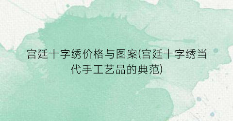 宫廷十字绣价格与图案(宫廷十字绣当代手工艺品的典范)