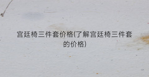 宫廷椅三件套价格(了解宫廷椅三件套的价格)