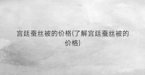 宫廷蚕丝被的价格(了解宫廷蚕丝被的价格)