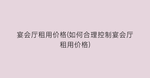 宴会厅租用价格(如何合理控制宴会厅租用价格)