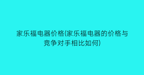 家乐福电器价格(家乐福电器的价格与竞争对手相比如何)