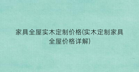 家具全屋实木定制价格(实木定制家具全屋价格详解)