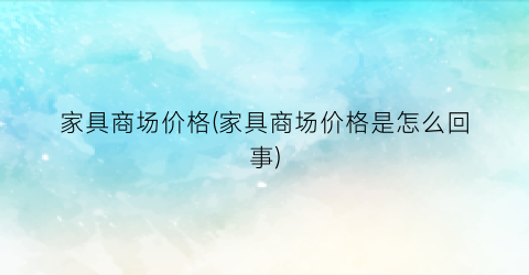 家具商场价格(家具商场价格是怎么回事)