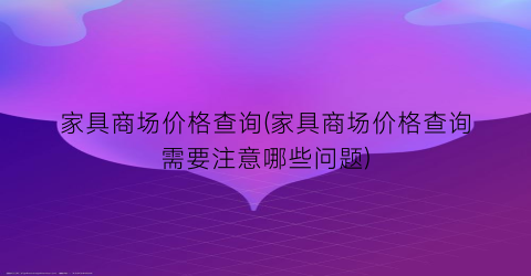 “家具商场价格查询(家具商场价格查询需要注意哪些问题)