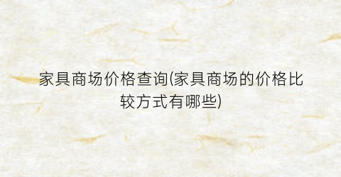 家具商场价格查询(家具商场的价格比较方式有哪些)