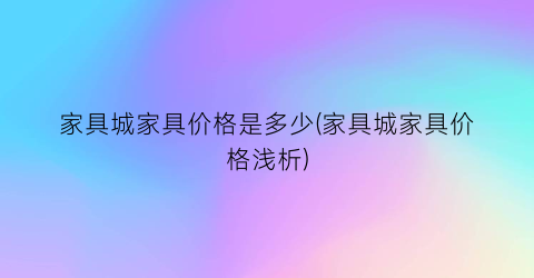 家具城家具价格是多少(家具城家具价格浅析)