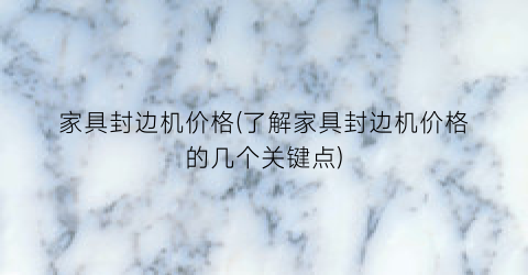 “家具封边机价格(了解家具封边机价格的几个关键点)