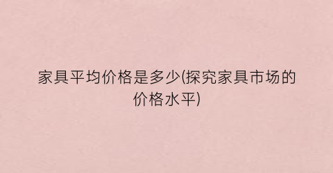 家具平均价格是多少(探究家具市场的价格水平)