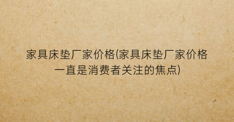 家具床垫厂家价格(家具床垫厂家价格一直是消费者关注的焦点)