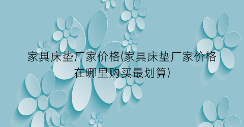 家具床垫厂家价格(家具床垫厂家价格在哪里购买最划算)