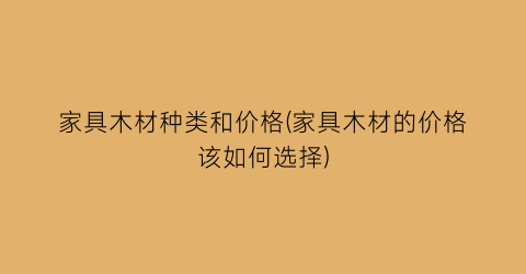 家具木材种类和价格(家具木材的价格该如何选择)