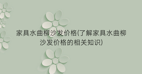 家具水曲柳沙发价格(了解家具水曲柳沙发价格的相关知识)