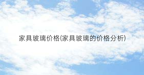 家具玻璃价格(家具玻璃的价格分析)