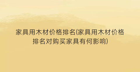 家具用木材价格排名(家具用木材价格排名对购买家具有何影响)