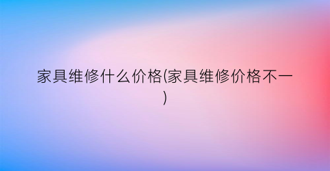 家具维修什么价格(家具维修价格不一)