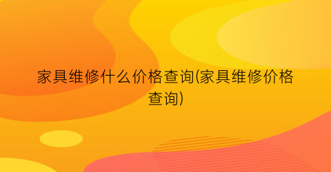 家具维修什么价格查询(家具维修价格查询)