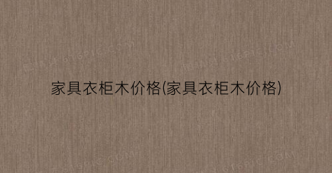 家具衣柜木价格(家具衣柜木价格)
