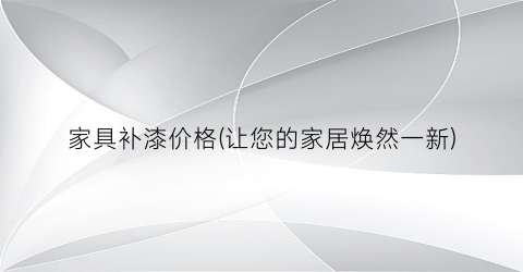 家具补漆价格(让您的家居焕然一新)