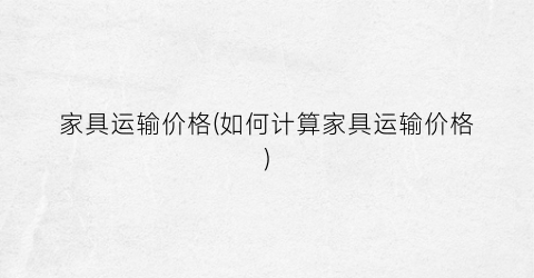 家具运输价格(如何计算家具运输价格)