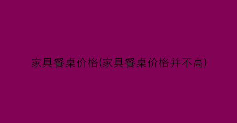 家具餐桌价格(家具餐桌价格并不高)