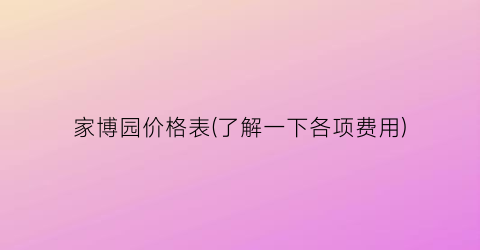 家博园价格表(了解一下各项费用)