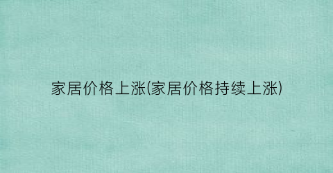 “家居价格上涨(家居价格持续上涨)
