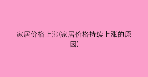 家居价格上涨(家居价格持续上涨的原因)