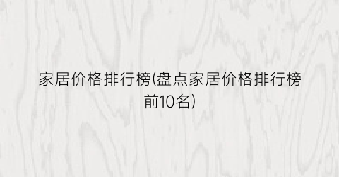 家居价格排行榜(盘点家居价格排行榜前10名)
