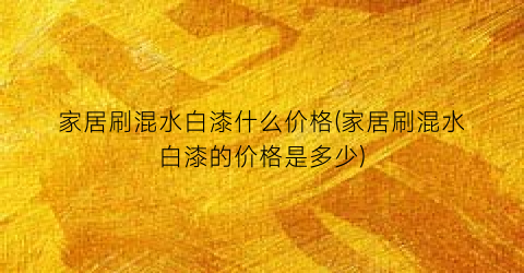 家居刷混水白漆什么价格(家居刷混水白漆的价格是多少)
