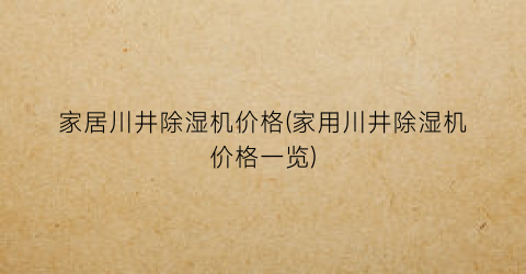 家居川井除湿机价格(家用川井除湿机价格一览)