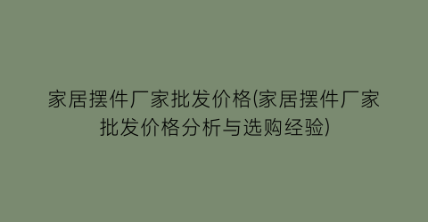 家居摆件厂家批发价格(家居摆件厂家批发价格分析与选购经验)